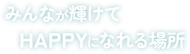 みんなが輝けてHAPPYになれる場所