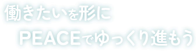 働きたいを形に PEACEでゆっくり進もう